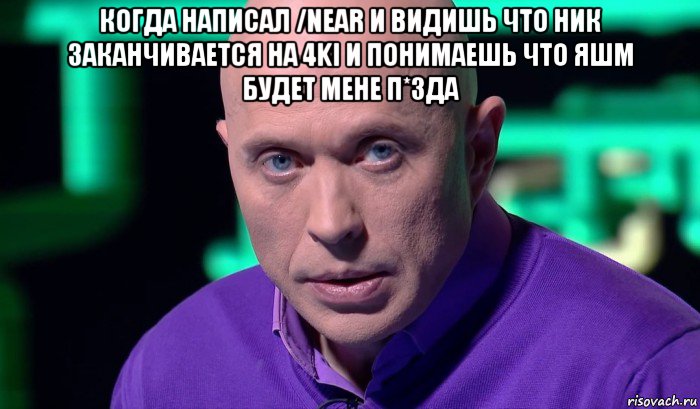 когда написал /near и видишь что ник заканчивается на 4ki и понимаешь что яшм будет мене п*зда , Мем Необъяснимо но факт