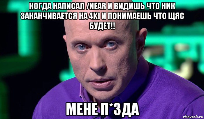 когда написал /near и видишь что ник заканчивается на 4ki и понимаешь что щяс будет!! мене п*зда, Мем Необъяснимо но факт