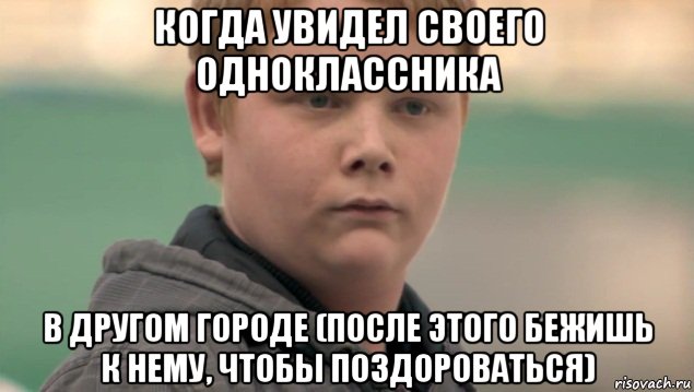 когда увидел своего одноклассника в другом городе (после этого бежишь к нему, чтобы поздороваться), Мем    нифигасе