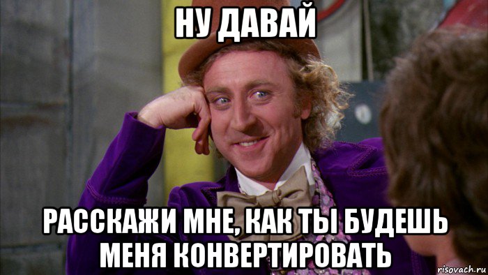 ну давай расскажи мне, как ты будешь меня конвертировать, Мем Ну давай расскажи (Вилли Вонка)