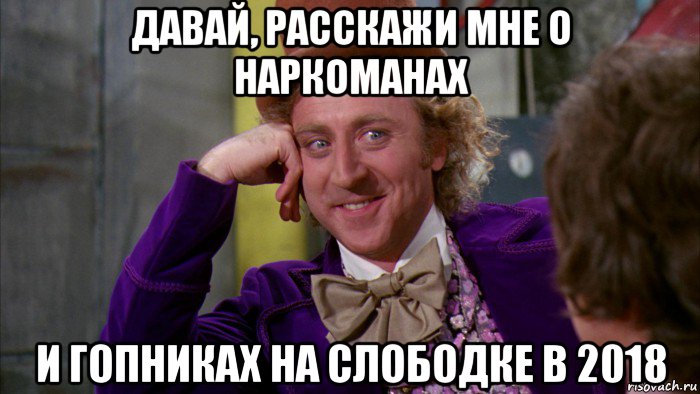 давай, расскажи мне о наркоманах и гопниках на слободке в 2018, Мем Ну давай расскажи (Вилли Вонка)