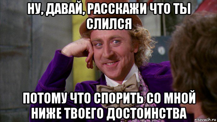 ну, давай, расскажи что ты слился потому что спорить со мной ниже твоего достоинства, Мем Ну давай расскажи (Вилли Вонка)