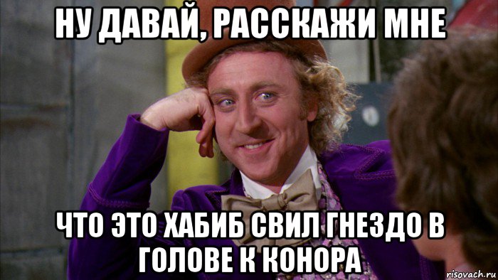 ну давай, расскажи мне что это хабиб свил гнездо в голове к конора, Мем Ну давай расскажи (Вилли Вонка)