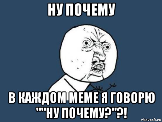 ну почему в каждом меме я говорю ""ну почему?"?!, Мем Ну почему