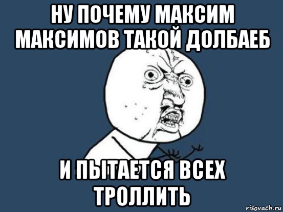 ну почему максим максимов такой долбаеб и пытается всех троллить, Мем Ну почему