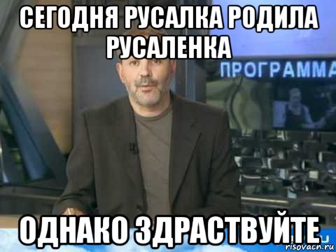 сегодня русалка родила русаленка однако здраствуйте, Мем  Однако