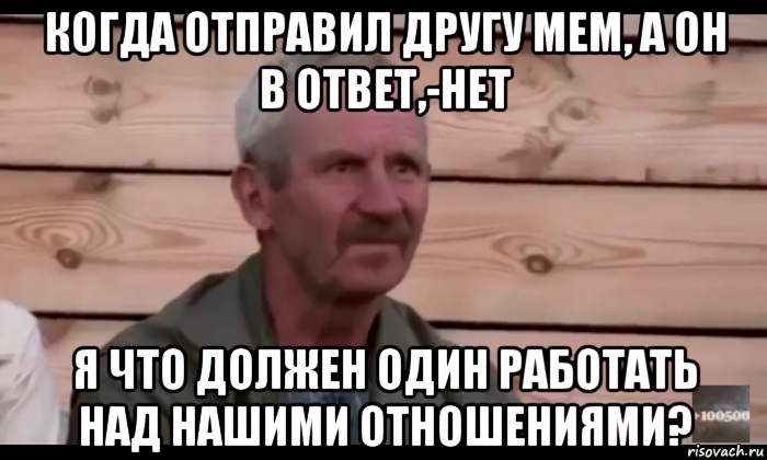 когда отправил другу мем, а он в ответ,-нет я что должен один работать над нашими отношениями?, Мем  Охуевающий дед