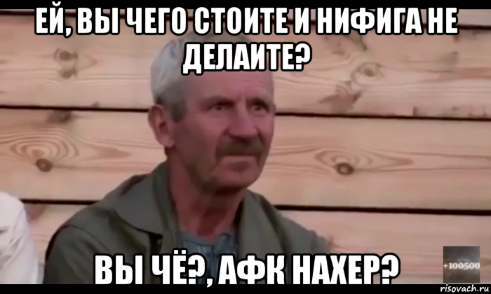 ей, вы чего стоите и нифига не делаите? вы чё?, афк нахер?, Мем  Охуевающий дед