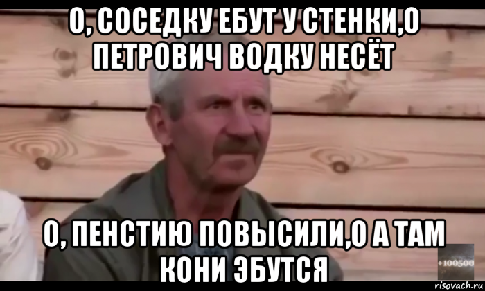 о, соседку ебут у стенки,о петрович водку несёт о, пенстию повысили,о а там кони эбутся, Мем  Охуевающий дед