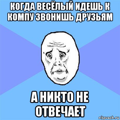 когда весёлый идешь к компу звонишь друзьям а никто не отвечает, Мем Okay face