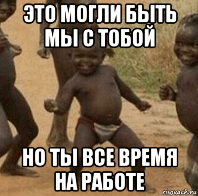 это могли быть мы с тобой но ты все время на работе