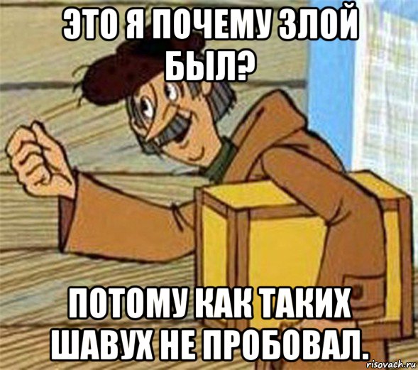 это я почему злой был? потому как таких шавух не пробовал., Мем Почтальон Печкин