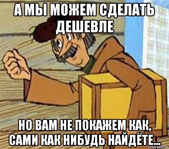 а мы можем сделать дешевле но вам не покажем как, сами как нибудь найдёте..., Мем Почтальон Печкин