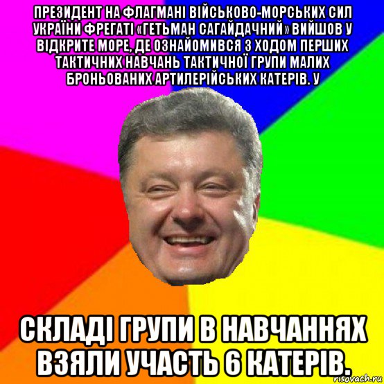 президент на флагмані військово-морських сил україни фрегаті «гетьман сагайдачний» вийшов у відкрите море, де ознайомився з ходом перших тактичних навчань тактичної групи малих броньованих артилерійських катерів. у складі групи в навчаннях взяли участь 6 катерів., Мем Порошенко