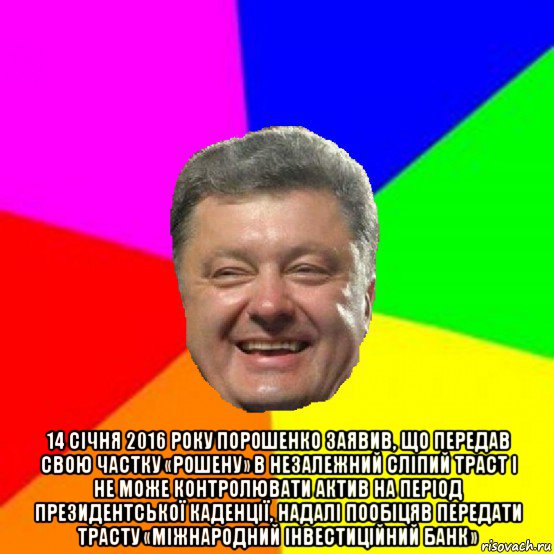  14 січня 2016 року порошенко заявив, що передав свою частку «рошену» в незалежний сліпий траст і не може контролювати актив на період президентської каденції, надалі пообіцяв передати трасту «міжнародний інвестиційний банк», Мем Порошенко