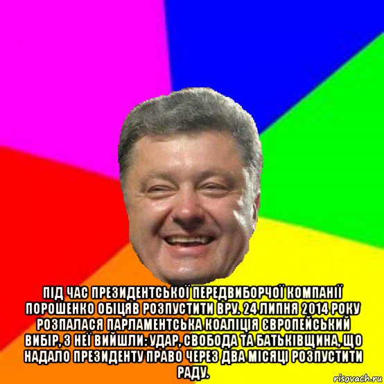  під час президентської передвиборчої компанії порошенко обіцяв розпустити вру. 24 липня 2014 року розпалася парламентська коаліція європейський вибір, з неї вийшли: удар, свобода та батьківщина, що надало президенту право через два місяці розпустити раду., Мем Порошенко