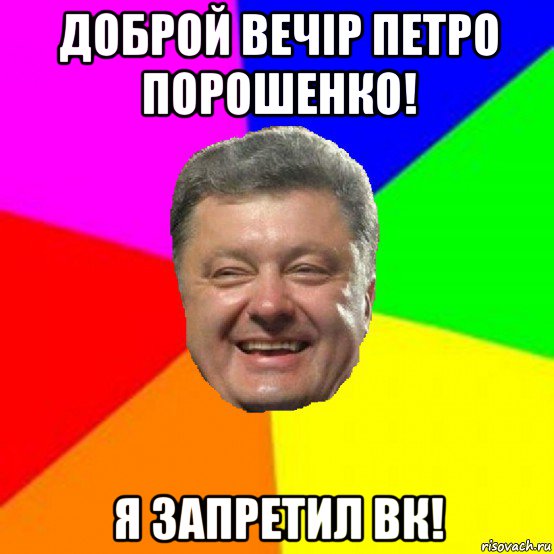 доброй вечір петро порошенко! я запретил вк!