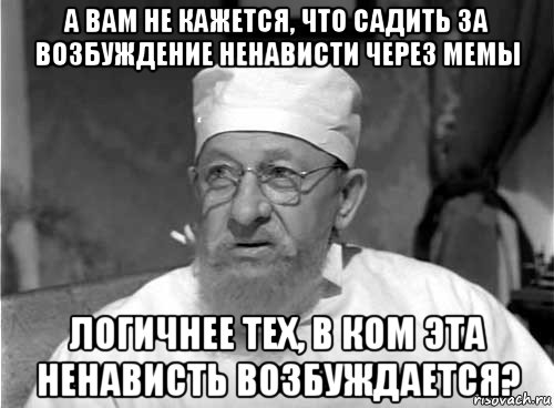 а вам не кажется, что садить за возбуждение ненависти через мемы логичнее тех, в ком эта ненависть возбуждается?, Мем Профессор Преображенский