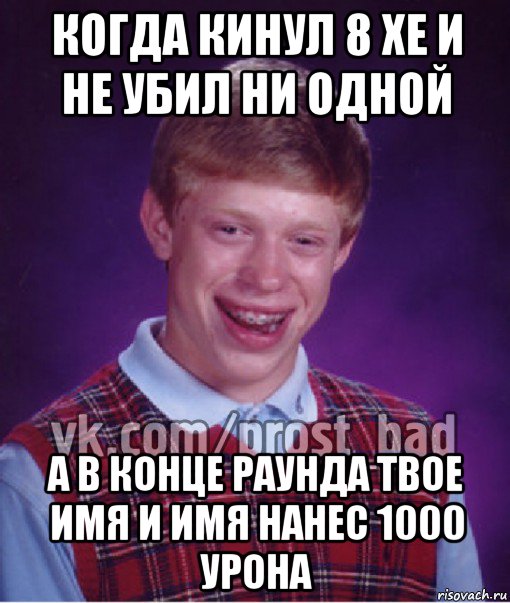 когда кинул 8 хе и не убил ни одной а в конце раунда твое имя и имя нанес 1000 урона