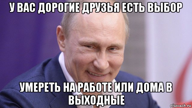 у вас дорогие друзья есть выбор умереть на работе или дома в выходные