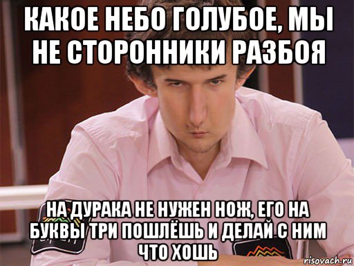 какое небо голубое, мы не сторонники разбоя на дурака не нужен нож, его на буквы три пошлёшь и делай с ним что хошь, Мем Сергей Курякин