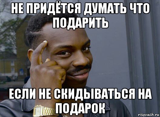 не придётся думать что подарить если не скидываться на подарок