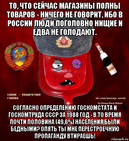 то, что сейчас магазины полны товаров - ничего не говорит, ибо в россии люди поголовно нищие и едва не голодают. согласно определению госкомстата и госкомтруда ссср за 1988 год - в то время почти половина (49,6%) населения были бедными? опять ты мне перестроечную пропаганду втираешь!, Мем  совок - квадратная голова