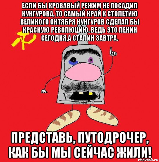 если бы кровавый режим не посадил кунгурова, то самый край к столетию великого октября кунгуров сделал бы красную революцию. ведь это ленин сегодня,а сталин завтра. представь, путодрочер, как бы мы сейчас жили!, Мем совок - квадратная голова