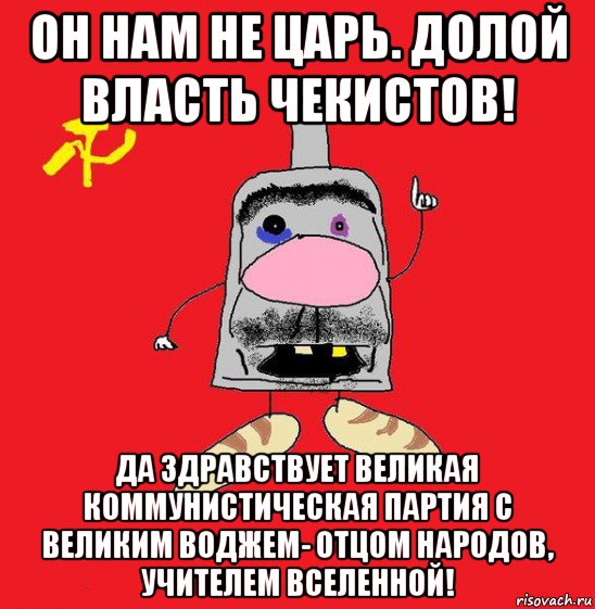 он нам не царь. долой власть чекистов! да здравствует великая коммунистическая партия с великим воджем- отцом народов, учителем вселенной!