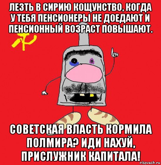 лезть в сирию кощунство, когда у тебя пенсионеры не доедают и пенсионный возраст повышают. советская власть кормила полмира? иди нахуй, прислужник капитала!, Мем совок - квадратная голова