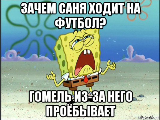 зачем саня ходит на футбол? гомель из-за него проёбывает, Мем Спанч Боб плачет