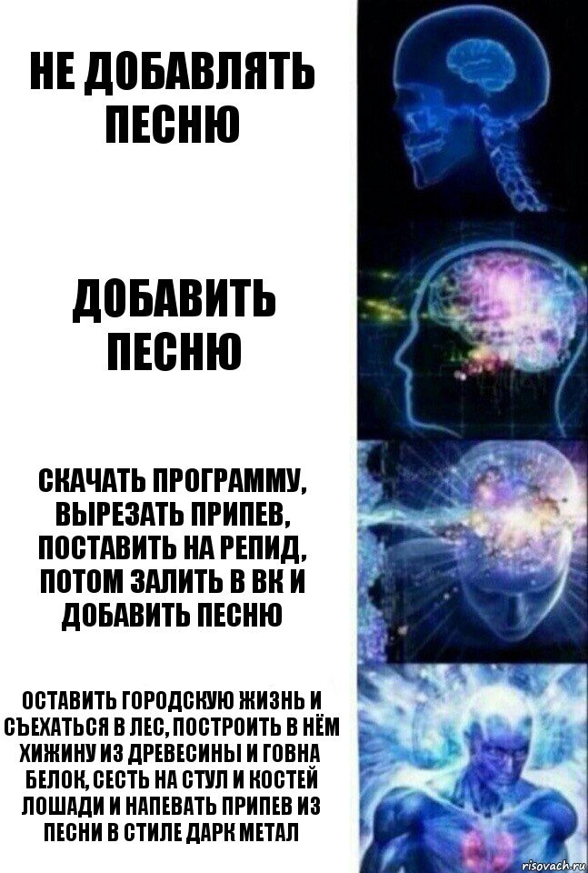 Не добавлять песню Добавить песню Скачать программу, вырезать припев, поставить на репид, потом залить в ВК и добавить песню Оставить городскую жизнь и съехаться в лес, построить в нём хижину из древесины и говна белок, сесть на стул и костей лошади и напевать припев из песни в стиле Дарк метал, Комикс  Сверхразум