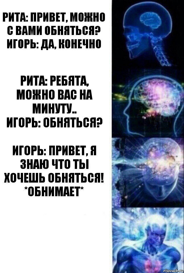 Рита: Привет, можно с вами обняться?
Игорь: да, конечно Рита: Ребята, можно вас на минуту..
Игорь: ОБНЯТЬСЯ? Игорь: Привет, я знаю что ты хочешь обняться! *обнимает* , Комикс  Сверхразум