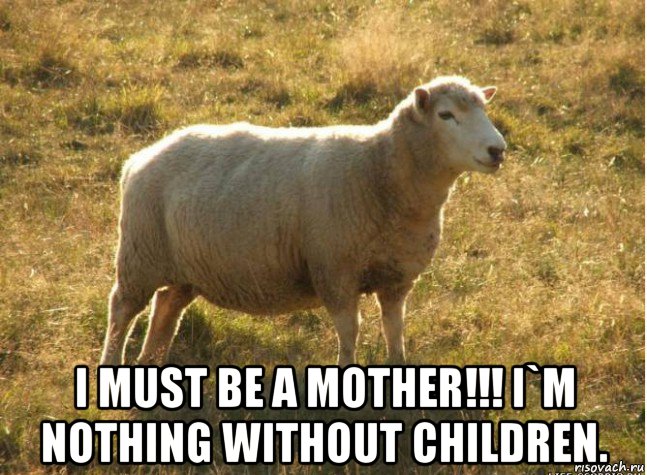  i must be a mother!!! i`m nothing without children.