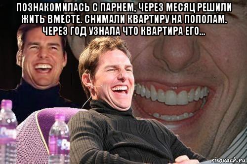 познакомилась с парнем, через месяц решили жить вместе. снимали квартиру на пополам. через год узнала что квартира его... , Мем том круз