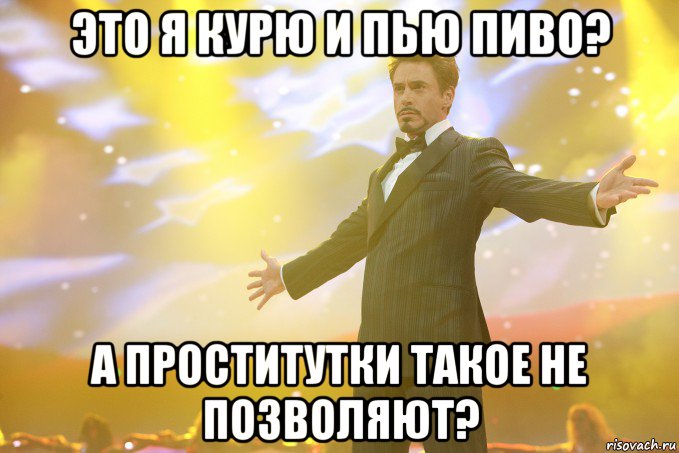 это я курю и пью пиво? а проститутки такое не позволяют?, Мем Тони Старк (Роберт Дауни младший)