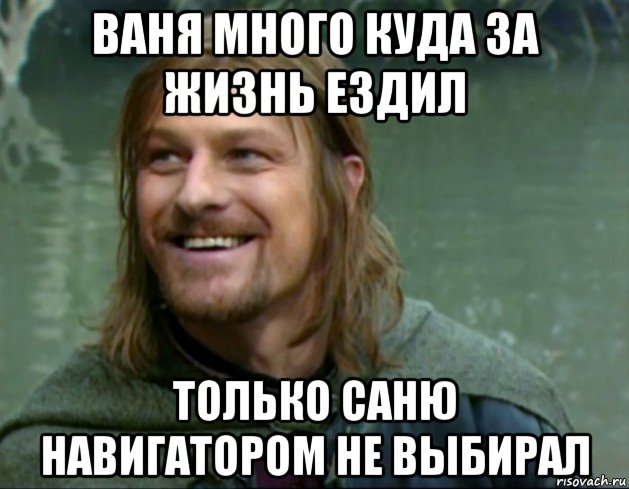 ваня много куда за жизнь ездил только саню навигатором не выбирал