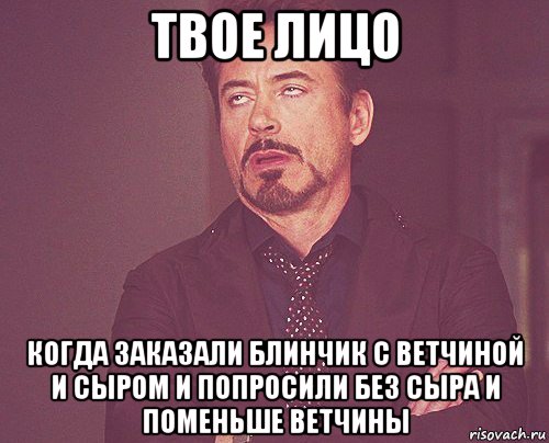 твое лицо когда заказали блинчик с ветчиной и сыром и попросили без сыра и поменьше ветчины, Мем твое выражение лица