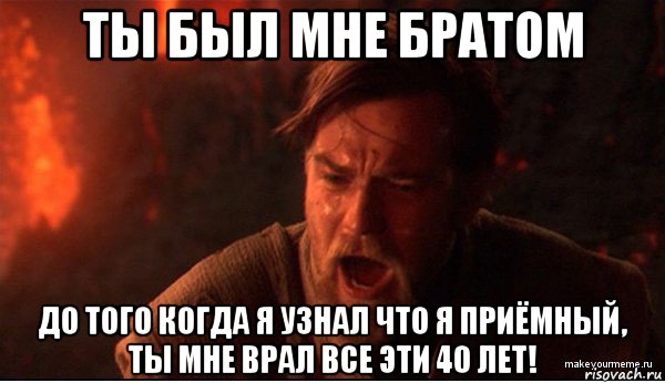 ты был мне братом до того когда я узнал что я приёмный, ты мне врал все эти 40 лет!