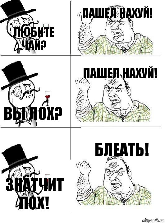 ЛЮБИТЕ ЧАЙ? ПАШЕЛ НАХУЙ! ВЫ ЛОХ? ПАШЕЛ НАХУЙ! ЗНАТЧИТ ЛОХ! БЛЕАТЬ!