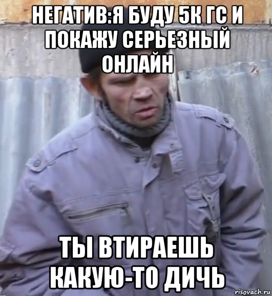 негатив:я буду 5к гс и покажу серьезный онлайн ты втираешь какую-то дичь, Мем  Ты втираешь мне какую то дичь