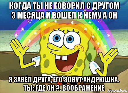 когда ты не говорил с другом 3 месяца и вошел к нему а он я завёл друга, его зовут андрюшка. ты: где он ?. воображение, Мем Воображение (Спанч Боб)