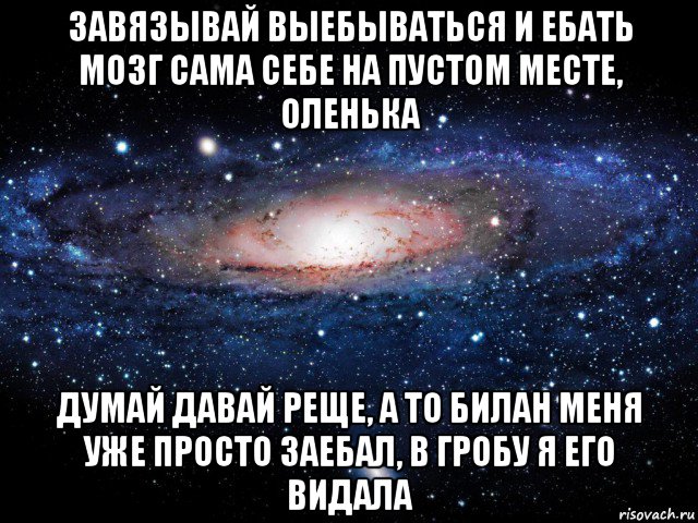 завязывай выебываться и ебать мозг сама себе на пустом месте, оленька думай давай реще, а то билан меня уже просто заебал, в гробу я его видала, Мем Вселенная