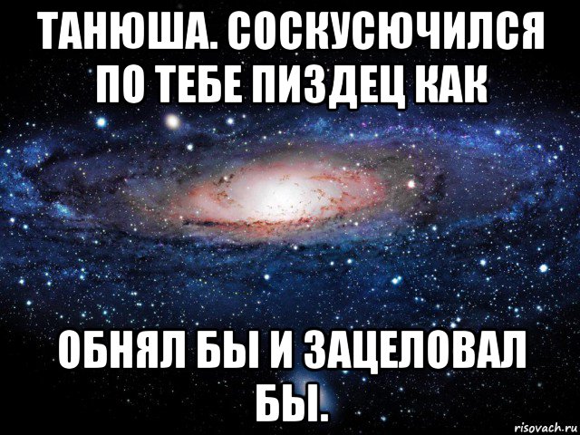 танюша. соскусючился по тебе пиздец как обнял бы и зацеловал бы., Мем Вселенная