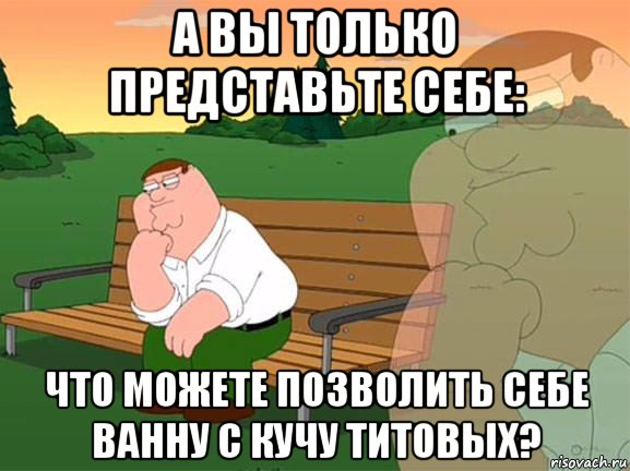 а вы только представьте себе: что можете позволить себе ванну с кучу титовых?, Мем Задумчивый Гриффин