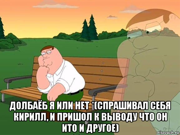  долбаёб я или нет *(спрашивал себя кирилл, и пришол к выводу что он ито и другое), Мем Задумчивый Гриффин