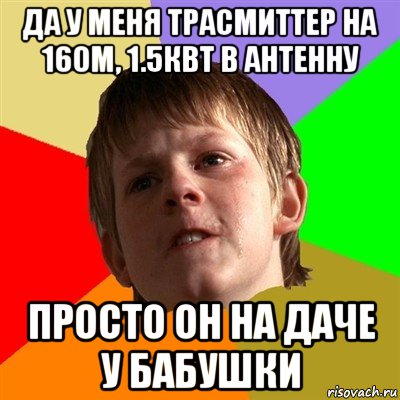 да у меня трасмиттер на 160м, 1.5квт в антенну просто он на даче у бабушки, Мем Злой школьник