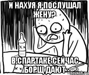 и нахуя я послушал жену? в спартаке сейчас борщ дают, Мем Алкоголик-кадр