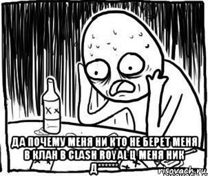  да почему меня ни кто не берет меня в клан в clash royal ц меня ник д******, Мем Алкоголик-кадр