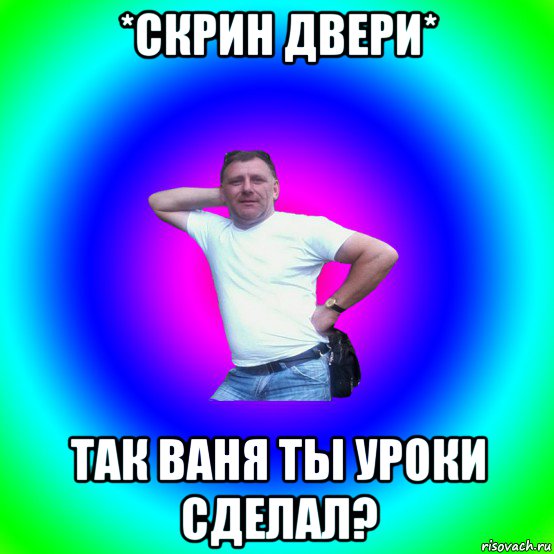 *скрин двери* так ваня ты уроки сделал?